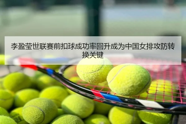 李盈莹世联赛前扣球成功率回升成为中国女排攻防转换关键