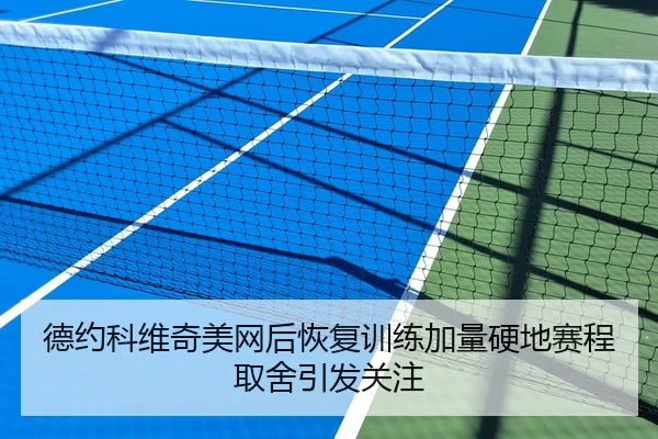 德约科维奇美网后恢复训练加量硬地赛程取舍引发关注