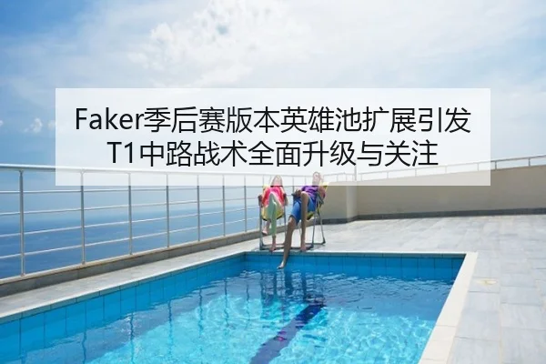 Faker季后赛版本英雄池扩展引发T1中路战术全面升级与关注